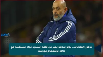 تدهور العلاقات.. نونو سانتو يعبر عن قلقه الشديد تجاه مستقبله مع مالك نوتنغهام فورست